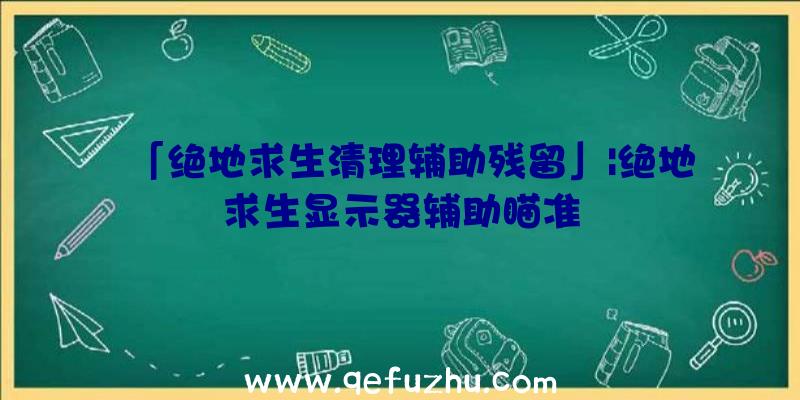 「绝地求生清理辅助残留」|绝地求生显示器辅助瞄准